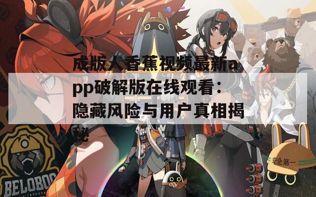 成版人香蕉视频最新app破解版在线观看：隐藏风险与用户真相揭秘