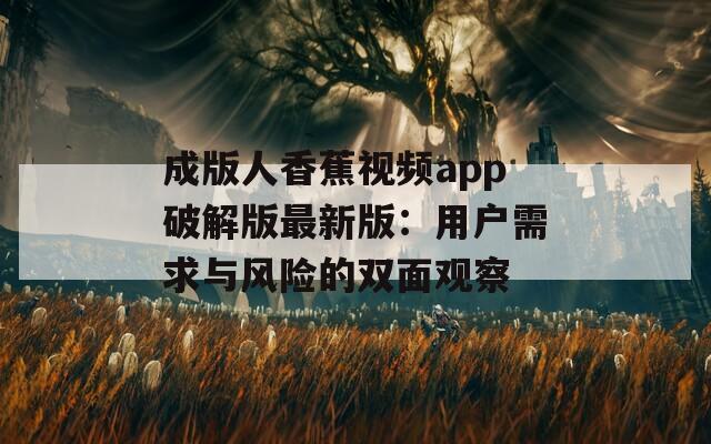 成版人香蕉视频app破解版最新版：用户需求与风险的双面观察