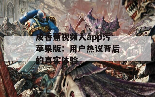 成香蕉视频人app污苹果版：用户热议背后的真实体验