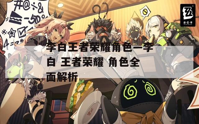 李白王者荣耀角色—李白 王者荣耀 角色全面解析