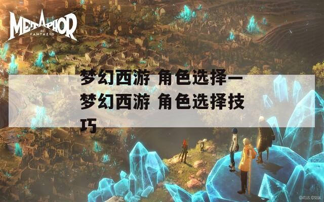 梦幻西游 角色选择—梦幻西游 角色选择技巧