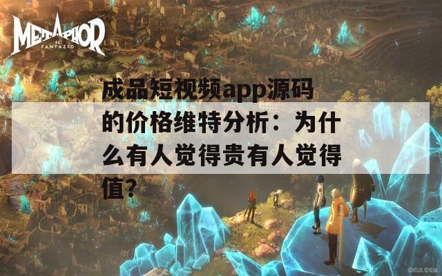 成品短视频app源码的价格维特分析：为什么有人觉得贵有人觉得值？