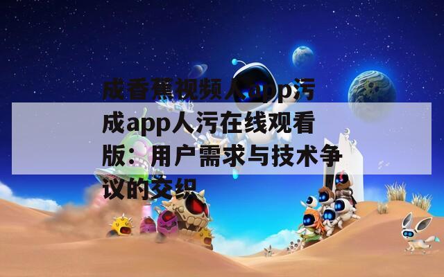成香蕉视频人app污成app人污在线观看版：用户需求与技术争议的交织