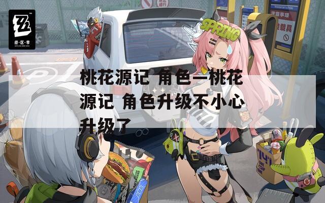 桃花源记 角色—桃花源记 角色升级不小心升级了