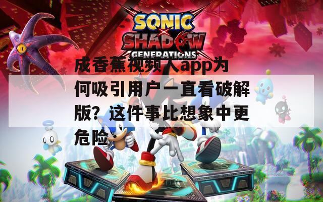 成香蕉视频人app为何吸引用户一直看破解版？这件事比想象中更危险