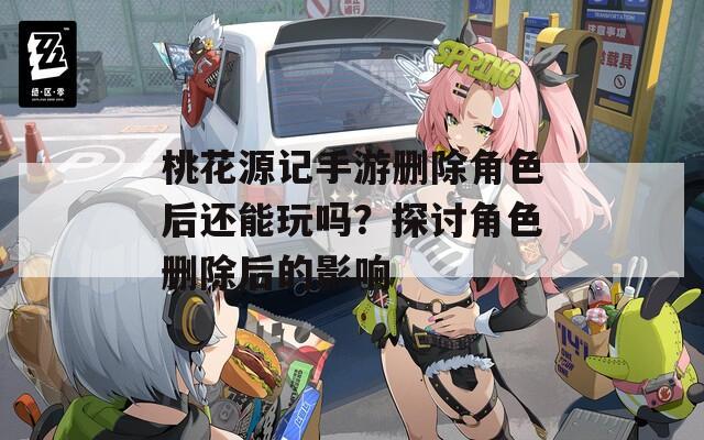 桃花源记手游删除角色后还能玩吗？探讨角色删除后的影响