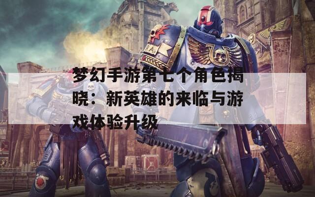 梦幻手游第七个角色揭晓：新英雄的来临与游戏体验升级