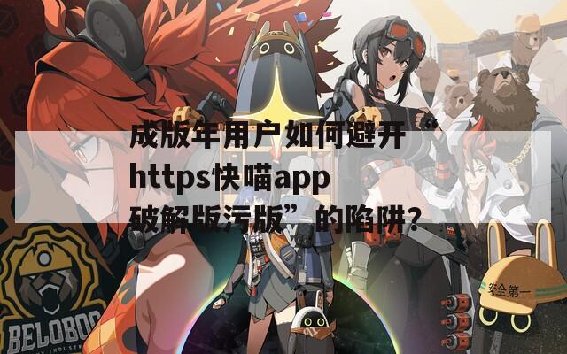 成版年用户如何避开“https快喵app破解版污版”的陷阱？