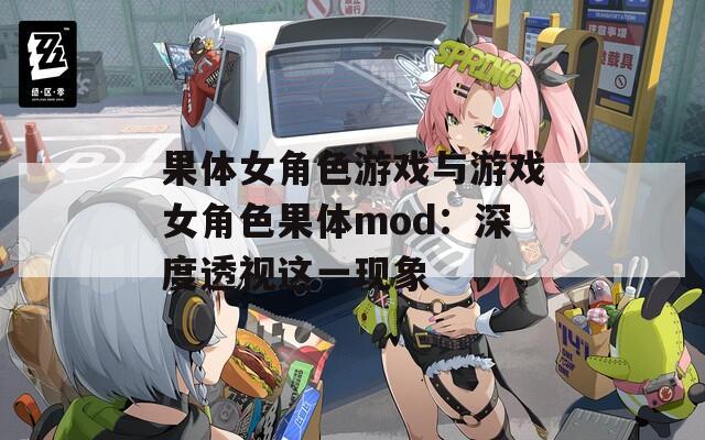果体女角色游戏与游戏女角色果体mod：深度透视这一现象