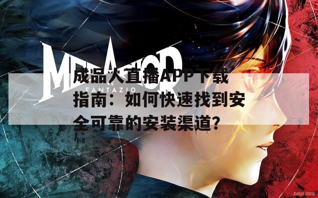 成品人直播APP下载指南：如何快速找到安全可靠的安装渠道？
