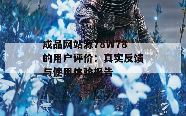 成品网站源78W78的用户评价：真实反馈与使用体验报告