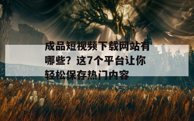 成品短视频下载网站有哪些？这7个平台让你轻松保存热门内容