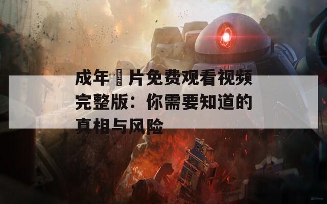 成年奭片免费观看视频完整版：你需要知道的真相与风险