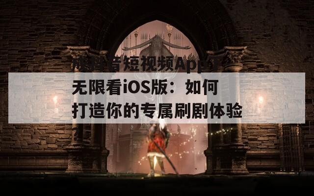 成抖音短视频App下无限看iOS版：如何打造你的专属刷剧体验？
