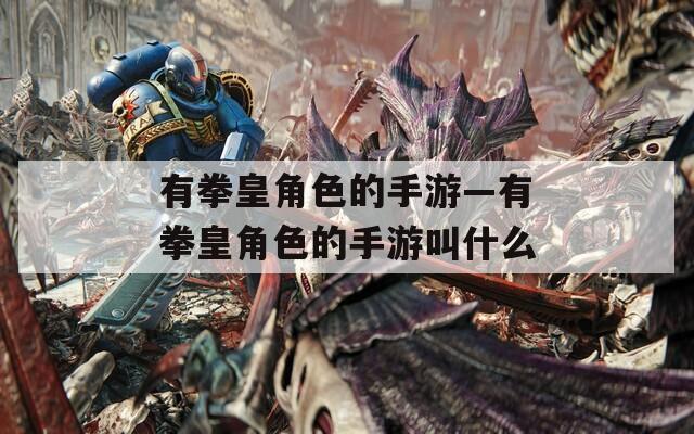 有拳皇角色的手游—有拳皇角色的手游叫什么