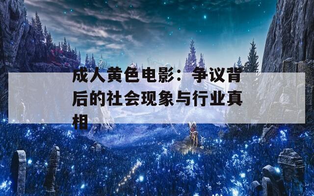 成人黄色电影：争议背后的社会现象与行业真相