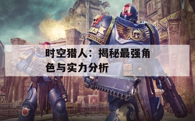 时空猎人：揭秘最强角色与实力分析