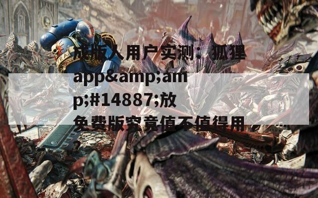 成版人用户实测：狐狸app&amp;#14887;放免费版究竟值不值得用？