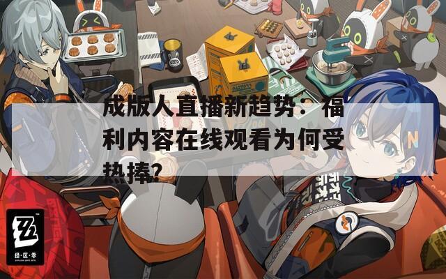 成版人直播新趋势：福利内容在线观看为何受热捧？
