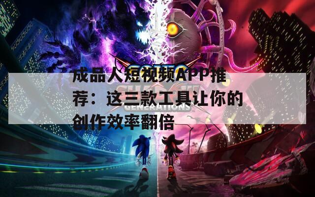 成品人短视频APP推荐：这三款工具让你的创作效率翻倍