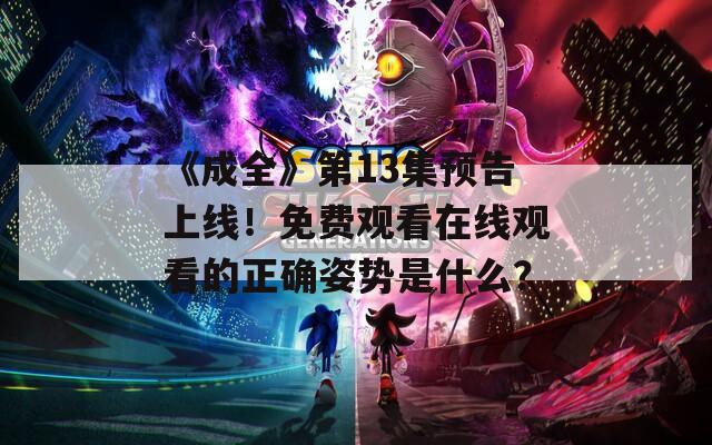 《成全》第13集预告上线！免费观看在线观看的正确姿势是什么？