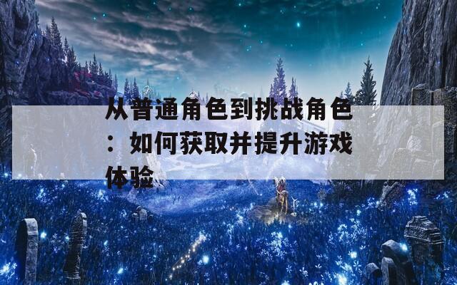 从普通角色到挑战角色：如何获取并提升游戏体验