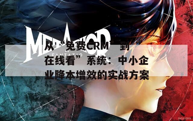 从“免费CRM”到“在线看”系统：中小企业降本增效的实战方案