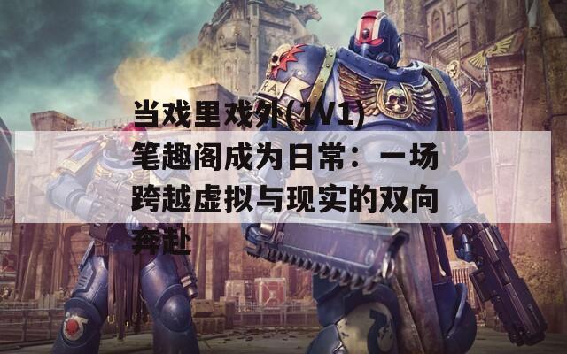 当戏里戏外(1V1)笔趣阁成为日常：一场跨越虚拟与现实的双向奔赴