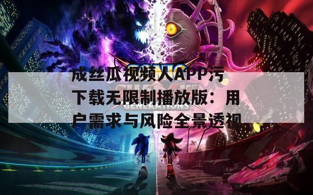 成丝瓜视频人APP污下载无限制播放版：用户需求与风险全景透视