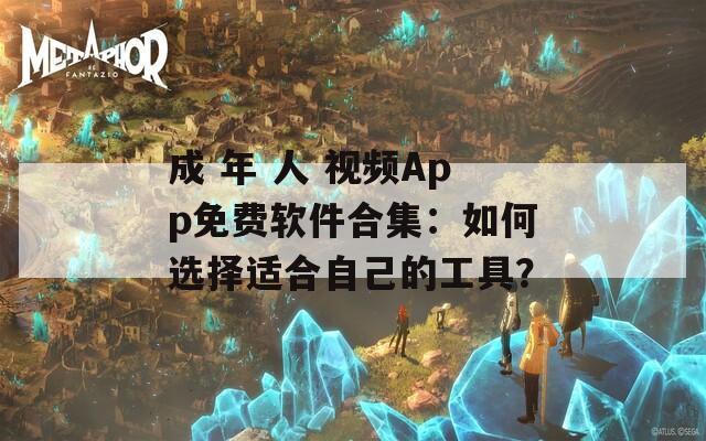 成 年 人 视频App免费软件合集：如何选择适合自己的工具？