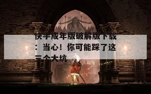 快手成年版破解版下载：当心！你可能踩了这三个大坑