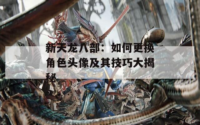 新天龙八部：如何更换角色头像及其技巧大揭秘