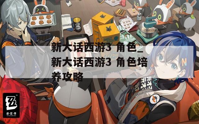 新大话西游3 角色_新大话西游3 角色培养攻略