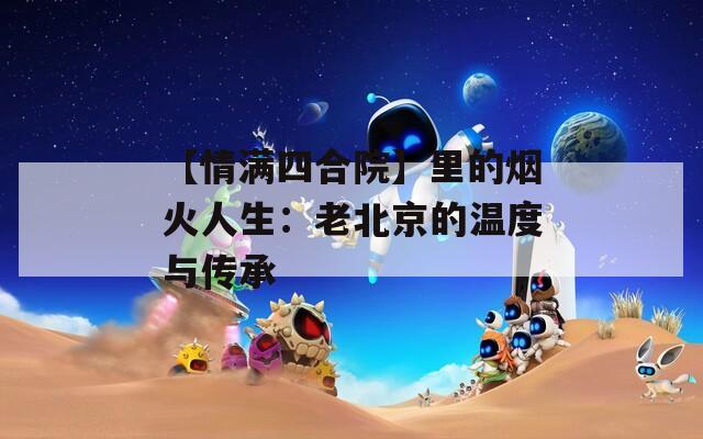 【情满四合院】里的烟火人生：老北京的温度与传承