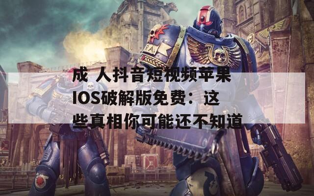 成 人抖音短视频苹果IOS破解版免费：这些真相你可能还不知道