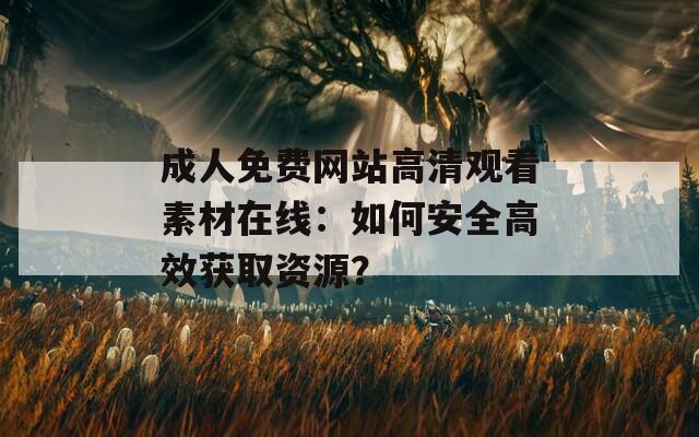 成人免费网站高清观看素材在线：如何安全高效获取资源？