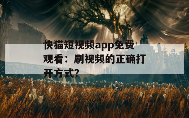 快猫短视频app免费观看：刷视频的正确打开方式？