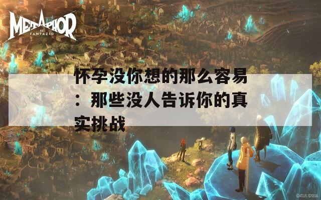 怀孕没你想的那么容易：那些没人告诉你的真实挑战