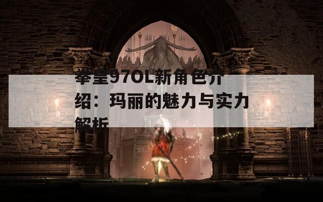 拳皇97OL新角色介绍：玛丽的魅力与实力解析