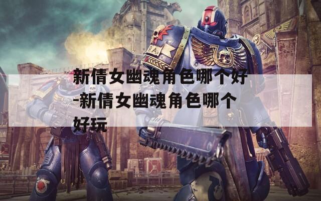 新倩女幽魂角色哪个好-新倩女幽魂角色哪个好玩
