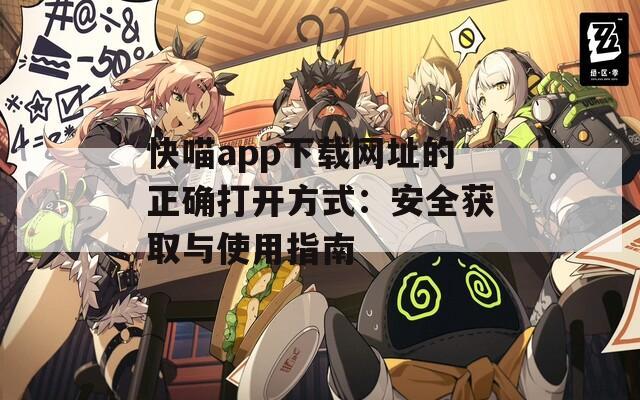 快喵app下载网址的正确打开方式：安全获取与使用指南