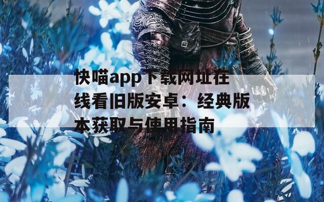 快喵app下载网址在线看旧版安卓：经典版本获取与使用指南