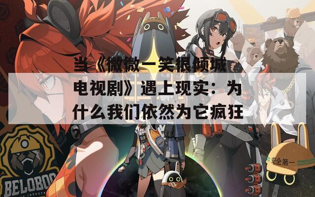 当《微微一笑很倾城 电视剧》遇上现实：为什么我们依然为它疯狂？