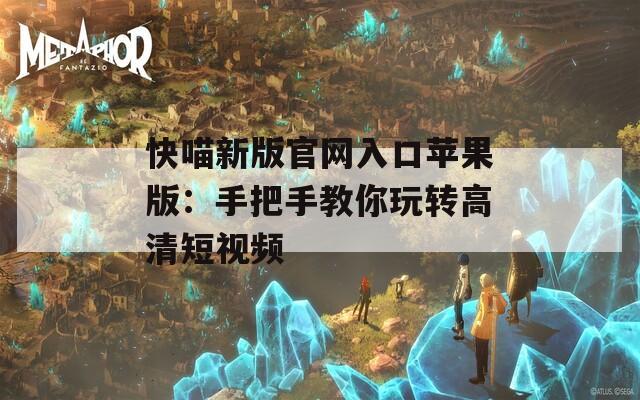 快喵新版官网入口苹果版：手把手教你玩转高清短视频