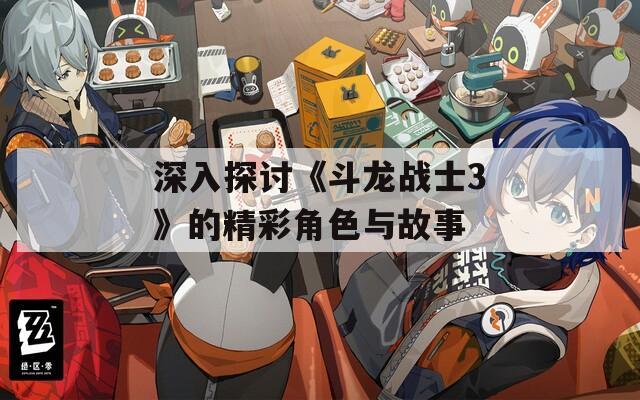 深入探讨《斗龙战士3》的精彩角色与故事