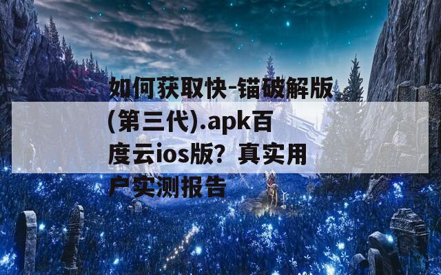 如何获取快-锚破解版(第三代).apk百度云ios版？真实用户实测报告