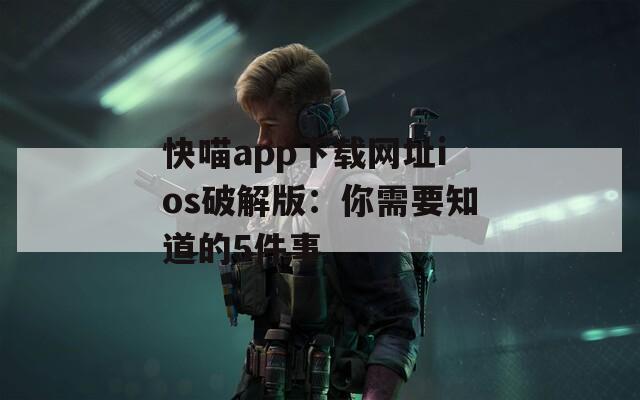 快喵app下载网址ios破解版：你需要知道的5件事
