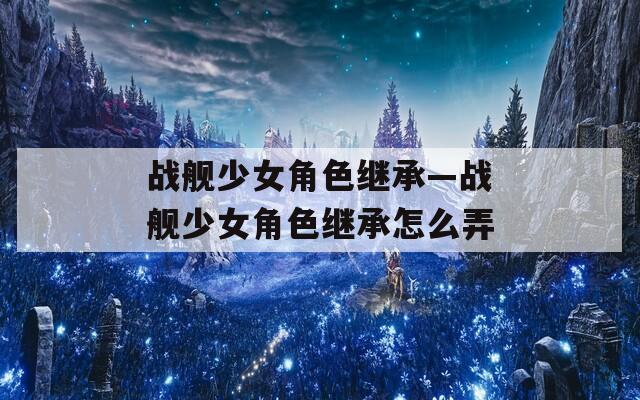 战舰少女角色继承—战舰少女角色继承怎么弄