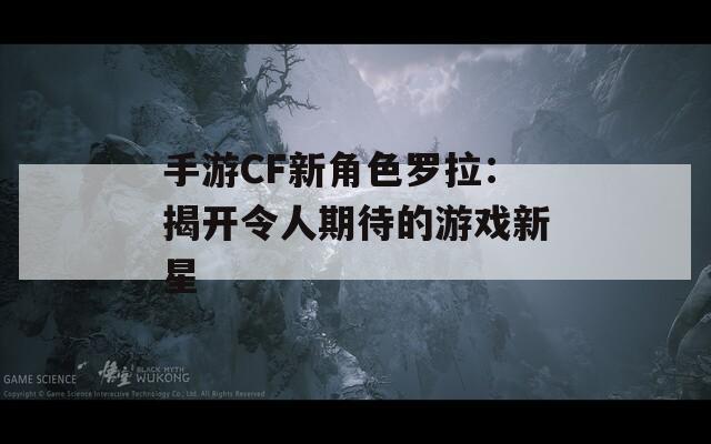 手游CF新角色罗拉：揭开令人期待的游戏新星