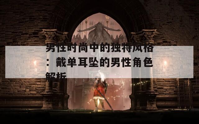 男性时尚中的独特风格：戴单耳坠的男性角色解析